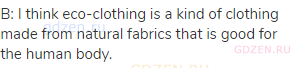 B: I think eco-clothing is a kind of clothing made from natural fabrics that is good for the human
