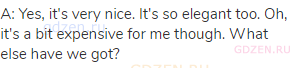 A: Yes, it's very nice. It's so elegant too. Oh, it's a bit expensive for me though. What else have