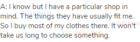 A: I know but I have a particular shop in mind. The things they have usually fit me. So I buy most
