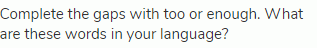Complete the gaps with too or enough. What are these words in your language?