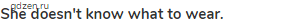 <strong>She doesn't know what to wear.</strong>