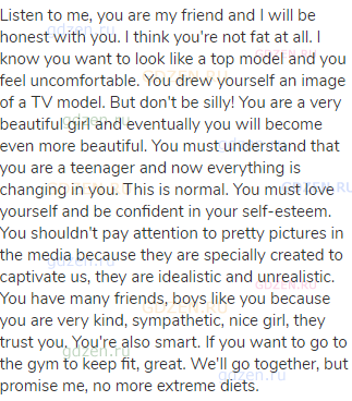 Listen to me, you are my friend and I will be honest with you. I think you're not fat at all. I know