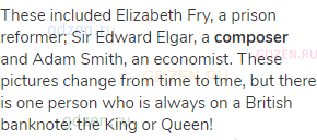 These included Elizabeth Fry, a prison reformer; Sir Edward Elgar, a <strong>composer</strong> and
