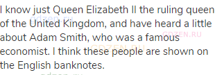I know just Queen Elizabeth II the ruling queen of the United Kingdom, and have heard a little about