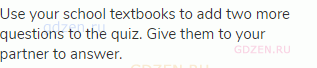 Use your school textbooks to add two more questions to the quiz. Give them to your partner to