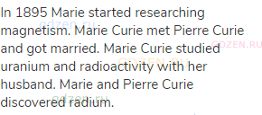 In 1895 Marie started researching magnetism. Marie Curie met Pierre Curie and got married. Marie