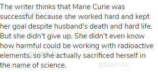 The writer thinks that Marie Curie was successful because she worked hard and kept her goal despite