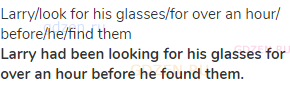 Larry/look for his glasses/for over an hour/ before/he/find them<br><strong>Larry had been looking