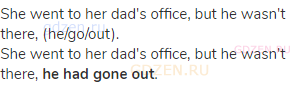 She went to her dad's office, but he wasn't there, (he/go/out).<br>She went to her dad's office, but