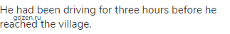 He had been driving for three hours before he reached the village.
