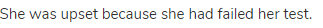 She was upset because she had failed her test.