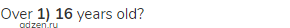 over <strong>1) 16</strong> years old?