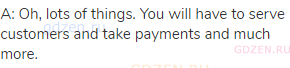 A: Oh, lots of things. You will have to serve customers and take payments and much more.