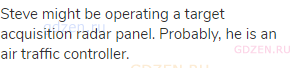 Steve might be operating a target acquisition radar panel. Probably, he is an air traffic