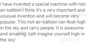 I have invented a special machine with hot-air-balloon.I think it's a very important and unusual