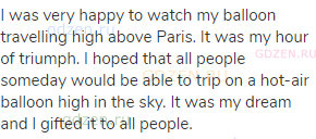 I was very happy to watch my balloon travelling high above Paris. It was my hour of triumph. I hoped