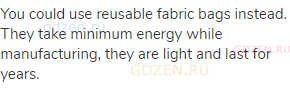 You could use reusable fabric bags instead. They take minimum energy while manufacturing, they are