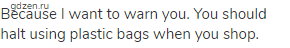Because I want to warn you. You should halt using plastic bags when you shop.
