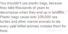 You shouldn't use plastic bags, because they take thousands of years to decompose when they end up