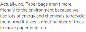 Actually, no. Paper bags aren't more friendly to the environment because we use lots of energy and