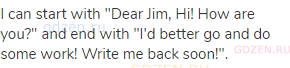 I can start with "Dear Jim, Hi! How are you?" and end with "I'd better go and do some work! Write me