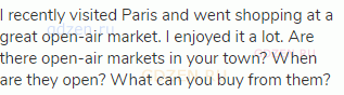 I recently visited Paris and went shopping at a great open-air market. I enjoyed it a lot. Are there