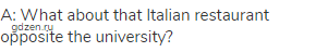 A: What about that Italian restaurant opposite the university?