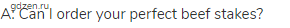 A: Can I order your perfect beef stakes?