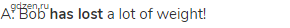 A: Bob <strong>has lost</strong> a lot of weight!