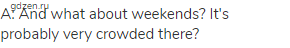 A: And what about weekends? It's probably very crowded there?