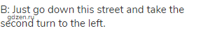 B: Just go down this street and take the second turn to the left.