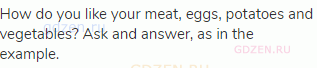 How do you like your meat, eggs, potatoes and vegetables? Ask and answer, as in the example.