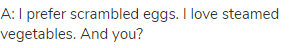 A: I prefer scrambled eggs. I love steamed vegetables. And you?