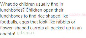What do children usually find in lunchboxes? Children open their lunchboxes to find rice shaped like