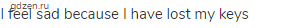 I feel sad because I have lost my keys