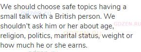  We should choose safe topics having a small talk with a British person. We shouldn't ask him or her