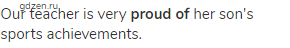 Our teacher is very <strong>proud of</strong> her son's sports achievements.