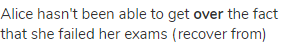 Alice hasn't been able to get <strong>over </strong>the fact that she failed her exams (recover