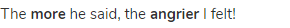 The <strong>more</strong> he said, the <strong>angrier</strong> I felt!
