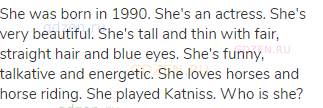 She was born in 1990. She's an actress. She's very beautiful. She's tall and thin with fair,