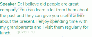 <strong>Speaker D: </strong>I believe old people are great company. You can learn a lot from them