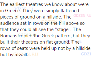 The earliest theatres we know about were in Greece. They were simply flattened pieces of ground on a