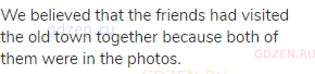 We believed that the friends had visited the old town together because both of them were in the
