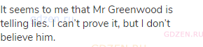It seems to me that Mr Greenwood is telling lies. I can’t prove it, but I don’t believe him.