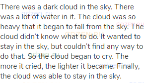 There was a dark cloud in the sky. There was a lot of water in it. The cloud was so heavy that it