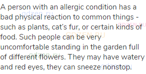 A person with an allergic condition has a bad physical reaction to common things - such as plants,