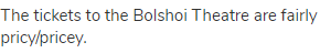 The tickets to the Bolshoi Theatre are fairly pricy/pricey.