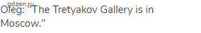 Oleg: "The Tretyakov Gallery is in Moscow."
