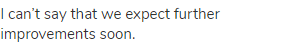 I can&rsquo;t say that we expect further improvements soon.