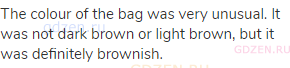 The colour of the bag was very unusual. It was not dark brown or light brown, but it was definitely